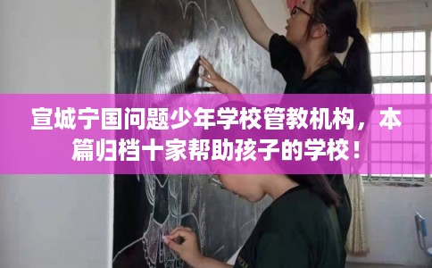 宣城宁国问题少年学校管教机构,本篇归档十家帮助孩子的学校! 宣城宁国问题少年学校管教机构,本篇归档十家帮助孩子的学校!