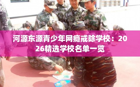 河源东源青少年网瘾戒除学校：2026精选学校名单一览