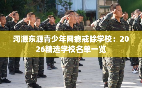 河源东源青少年网瘾戒除学校：2026精选学校名单一览