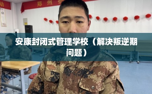 安康封闭式管理学校(解决叛逆期问题) 安康封闭式管理学校(解决叛逆期问题)