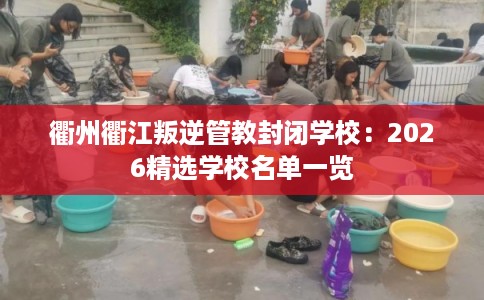衢州衢江叛逆管教封闭学校：2026精选学校名单一览