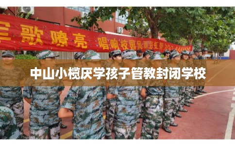 中山小榄厌学孩子管教封闭学校