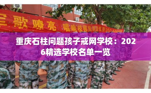 重庆石柱问题孩子戒网学校：2026精选学校名单一览