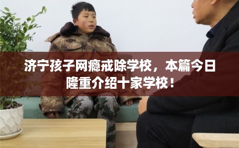 济宁孩子网瘾戒除学校,本篇今日隆重介绍十家学校! 济宁孩子网瘾戒除学校,本篇今日隆重介绍十家学校!