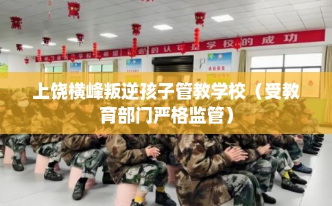 上饶横峰叛逆孩子管教学校（受教育部门严格监管）