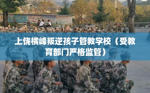 上饶横峰叛逆孩子管教学校（受教育部门严格监管）