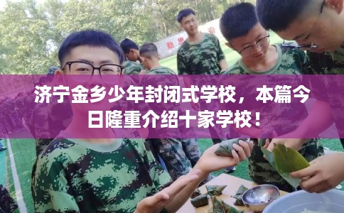 济宁金乡少年封闭式学校,本篇今日隆重介绍十家学校! 济宁金乡少年封闭式学校,本篇今日隆重介绍十家学校!