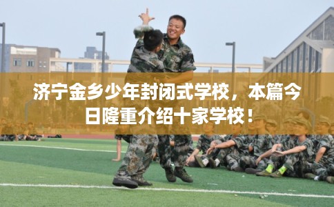 济宁金乡少年封闭式学校,本篇今日隆重介绍十家学校! 济宁金乡少年封闭式学校,本篇今日隆重介绍十家学校!