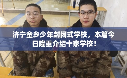 济宁金乡少年封闭式学校，本篇今日隆重介绍十家学校！