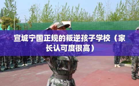 宣城宁国正规的叛逆孩子学校(家长认可度很高) 宣城宁国正规的叛逆孩子学校(家长认可度很高)