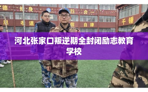 河北张家口叛逆期全封闭励志教育学校 河北张家口叛逆期全封闭励志教育学校