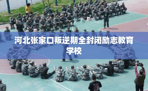 河北张家口叛逆期全封闭励志教育学校 河北张家口叛逆期全封闭励志教育学校