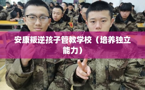 安康叛逆孩子管教学校(培养独立能力) 安康叛逆孩子管教学校(培养独立能力)