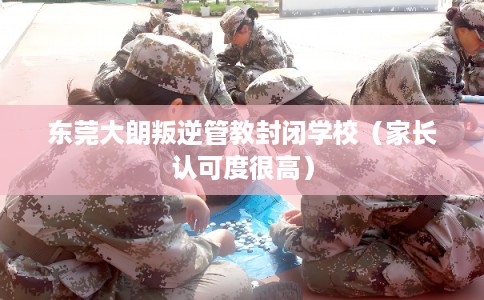 东莞大朗叛逆管教封闭学校(家长认可度很高) 东莞大朗叛逆管教封闭学校(家长认可度很高)