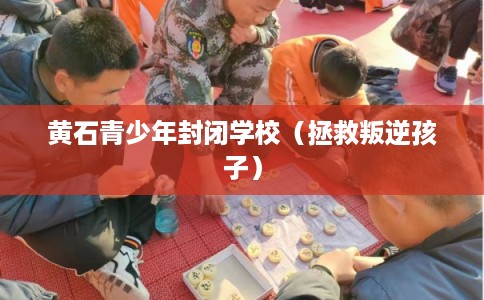 黄石青少年封闭学校（拯救叛逆孩子）
