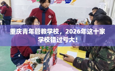 重庆青年管教学校,2026年这十家学校错过亏大! 重庆青年管教学校,2026年这十家学校错过亏大!