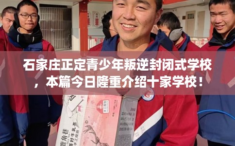 石家庄正定青少年叛逆封闭式学校，本篇今日隆重介绍十家学校！