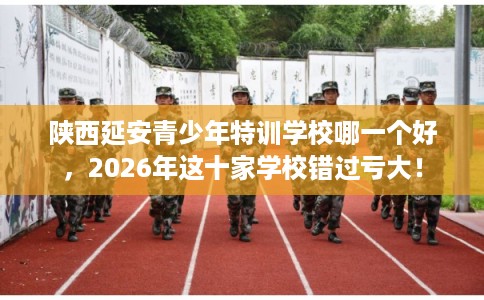 陕西延安青少年特训学校哪一个好，2026年这十家学校错过亏大！