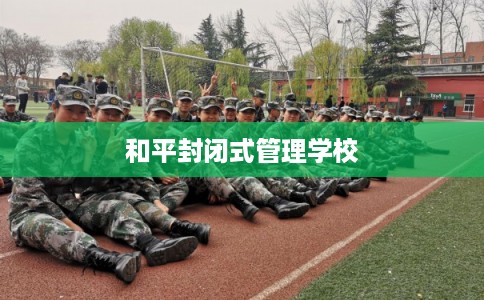 和平封闭式管理学校 和平封闭式管理学校