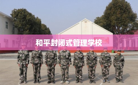 和平封闭式管理学校 和平封闭式管理学校