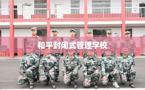 和平封闭式管理学校 和平封闭式管理学校