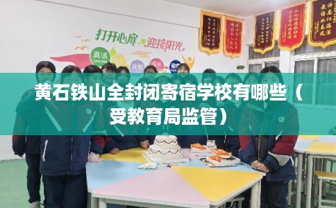 黄石铁山全封闭寄宿学校有哪些(受教育局监管) 黄石铁山全封闭寄宿学校有哪些(受教育局监管)
