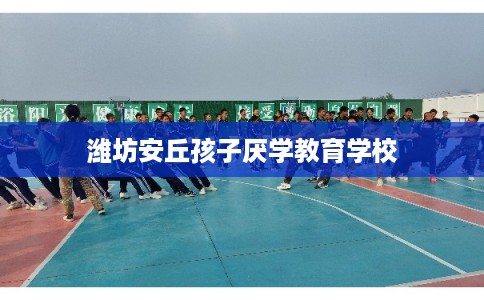 潍坊安丘孩子厌学教育学校