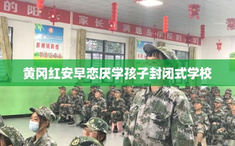 黄冈红安早恋厌学孩子封闭式学校