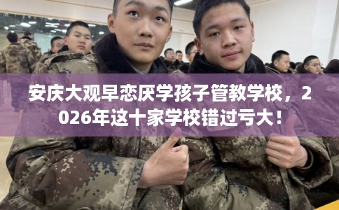 安庆大观早恋厌学孩子管教学校，2026年这十家学校错过亏大！