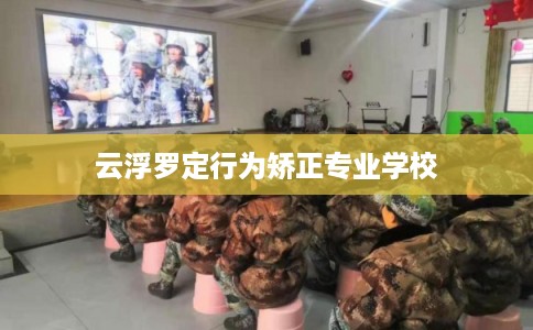 云浮罗定行为矫正专业学校