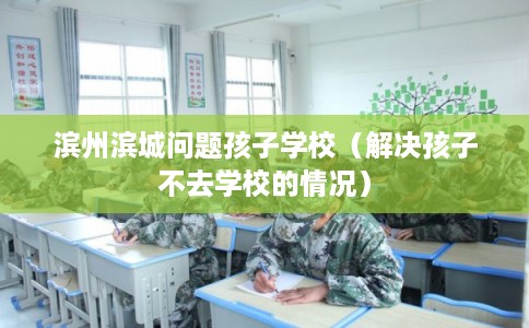 滨州滨城问题孩子学校(解决孩子不去学校的情况) 滨州滨城问题孩子学校(解决孩子不去学校的情况)