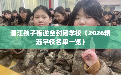 潜江孩子叛逆全封闭学校(2026精选学校名单一览) 潜江孩子叛逆全封闭学校(2026精选学校名单一览)