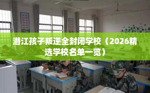 潜江孩子叛逆全封闭学校(2026精选学校名单一览) 潜江孩子叛逆全封闭学校(2026精选学校名单一览)