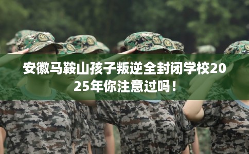 安徽马鞍山孩子叛逆全封闭学校2025年你注意过吗! 安徽马鞍山孩子叛逆全封闭学校2025年你注意过吗!