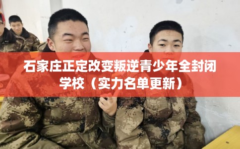 石家庄正定改变叛逆青少年全封闭学校（实力名单更新）