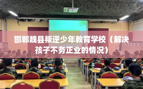 邯郸魏县叛逆少年教育学校（解决孩子不务正业的情况）
