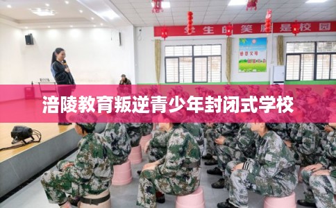 涪陵教育叛逆青少年封闭式学校 涪陵教育叛逆青少年封闭式学校