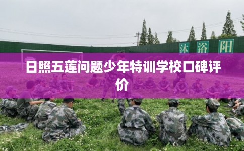 日照五莲问题少年特训学校口碑评价