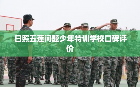日照五莲问题少年特训学校口碑评价