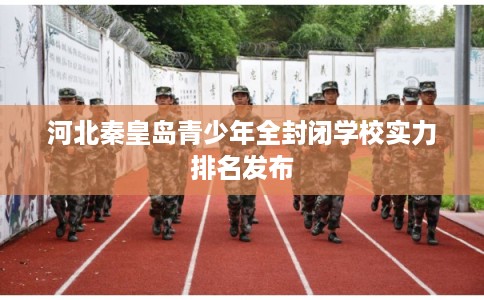 河北秦皇岛青少年全封闭学校实力排名发布
