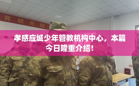 孝感应城少年管教机构中心，本篇今日隆重介绍！