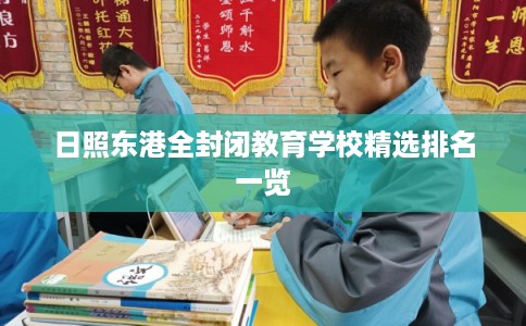日照东港全封闭教育学校精选排名一览