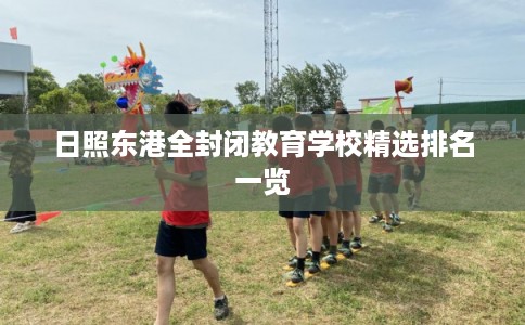 日照东港全封闭教育学校精选排名一览