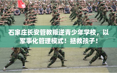 石家庄长安管教叛逆青少年学校，以军事化管理模式！拯救孩子！