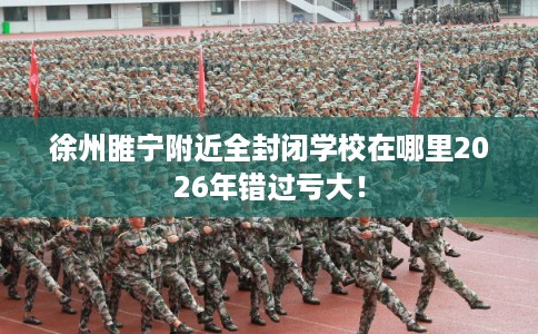 徐州睢宁附近全封闭学校在哪里2026年错过亏大! 徐州睢宁附近全封闭学校在哪里2026年错过亏大!