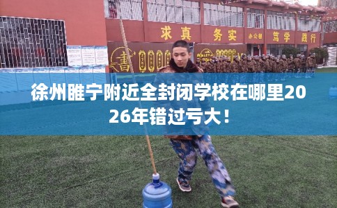 徐州睢宁附近全封闭学校在哪里2026年错过亏大！