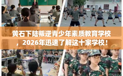 黄石下陆叛逆青少年素质教育学校,2026年迅速了解这十家学校! 黄石下陆叛逆青少年素质教育学校,2026年迅速了解这十家学校!