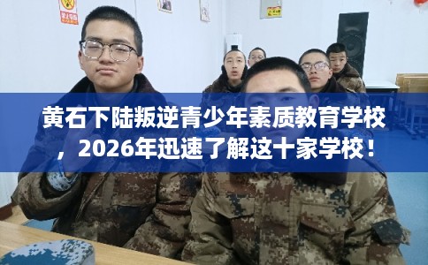 黄石下陆叛逆青少年素质教育学校,2026年迅速了解这十家学校! 黄石下陆叛逆青少年素质教育学校,2026年迅速了解这十家学校!