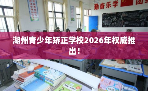 湖州青少年矫正学校2026年权威推出! 湖州青少年矫正学校2026年权威推出!