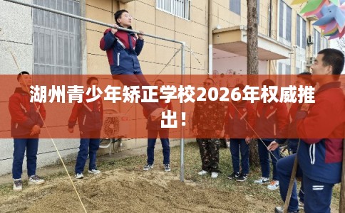 湖州青少年矫正学校2026年权威推出! 湖州青少年矫正学校2026年权威推出!